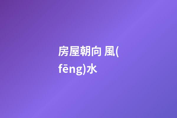 房屋朝向 風(fēng)水